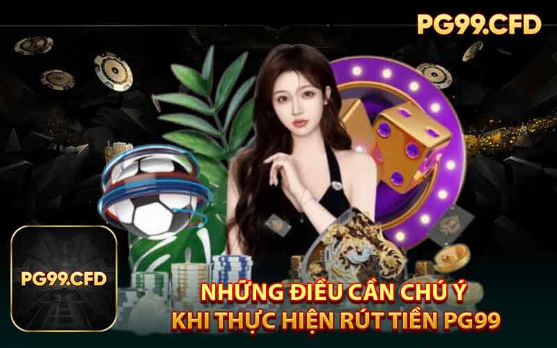 Những Điều Cần Chú Ý Khi Thực Hiện Rút Tiền PG99