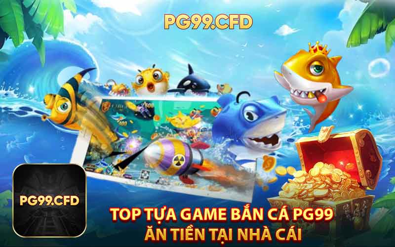 Top Tựa Game Bắn Cá PG99 Ăn Tiền Tại Nhà Cái